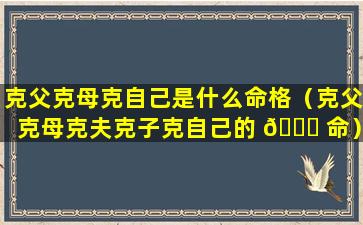 克父克母克自己是什么命格（克父克母克夫克子克自己的 🐎 命）